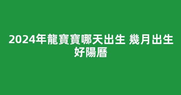 2024年龍寶寶哪天出生 幾月出生好陽曆